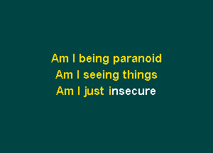 Am I being paranoid
Am I seeing things

Am I just insecure