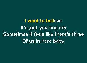 I want to believe
It's just you and me

Sometimes it feels like there's three
Of us in here baby