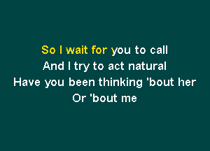 So I wait for you to call
And I try to act natural

Have you been thinking 'bout her
0r 'bout me