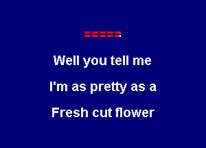 Well you tell me

I'm as pretty as a

Fresh cut flower