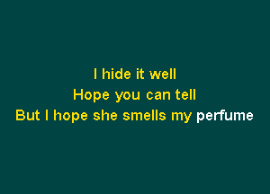 I hide it well
Hope you can tell

But I hope she smells my perfume