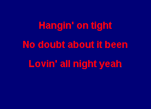 Hangin' on tight

No doubt about it been

Lovin' all night yeah