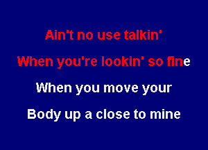 Ain't no use talkin'
When you're lookin' so fine

When you move your

Body up a close to mine