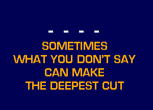 SOMETIMES
WHAT YOU DON'T SAY
CAN MAKE
THE DEEPEST CUT