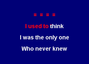 I used to think

I was the only one

Who never knew