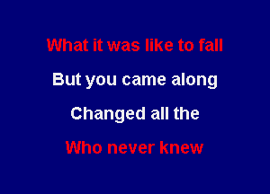 What it was like to fall

But you came along

Changed all the

Who never knew
