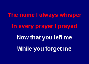 The name I always whisper
In every prayer I prayed

Now that you left me

While you forget me