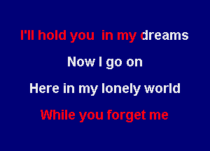 I'll hold you in my dreams

Now I go on

Here in my lonely world

While you forget me