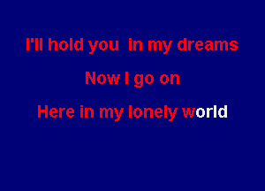 I'll hold you in my dreams

Now I go on

Here in my lonely world