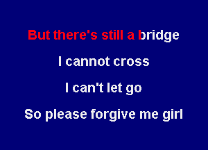 But there's still a bridge
I cannot cross

I can't let go

So please forgive me girl