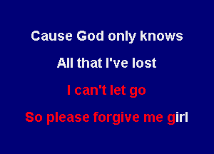 Cause God only knows
All that I've lost

I can't let go

So please forgive me girl