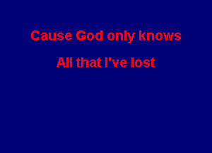 Cause God only knows

All that I've lost