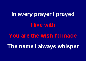 In every prayer I prayed
I live with

You are the wish I'd made

The name I always whisper