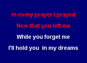 In every prayer I prayed

Now that you left me

While you forget me

I'll hold you in my dreams