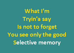 What I'm
Tryin'a say

Is not to forget
You see only the good
Selective memory