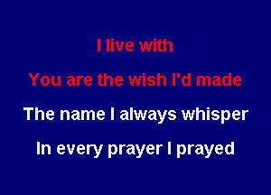 I live with

You are the wish I'd made

The name I always whisper

In every prayer I prayed
