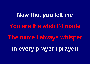 Now that you left me

You are the wish I'd made

The name I always whisper

In every prayer I prayed