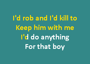 I'd rob and I'd kill to
Keep him with me

I'd do anything
For that boy