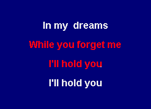 In my dreams

While you forget me

I'll hold you
I'll hold you