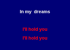 In my dreams

I'll hold you

I'll hold you