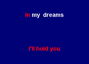 In my dreams

I'll hold you