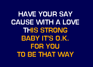 HAVE YOUR SAY
CAUSE WTH A LOVE
THIS STRONG
BABY IT'S 0.K.
FOR YOU
TO BE THAT WAY