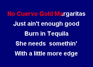 No Cuervo Gold Margaritas
Just ain't enough good

Burn in Tequila
She needs somethin'
With a little more edge