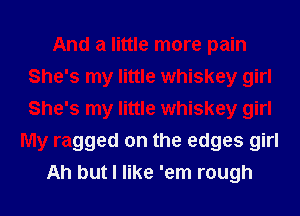 And a little more pain
She's my little whiskey girl
She's my little whiskey girl

My ragged on the edges girl
Ah but I like 'em rough