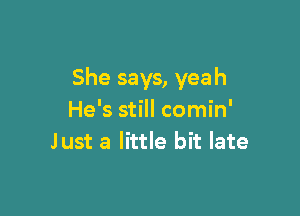 She says, yeah

He's still comin'
Just a little bit late