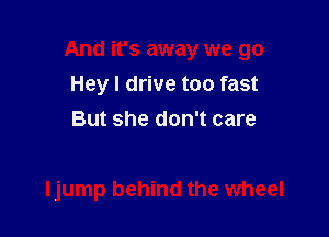 And it's away we go

Hey I drive too fast
But she don't care

ljump behind the wheel
