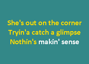 She's out on the corner

Tryin'a catch a glimpse
Nothin's ma kin' sense