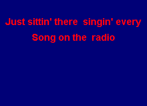 Just sittin' there singin' every

Song on the radio