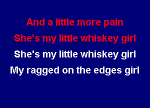 And a little more pain
She's my little whiskey girl
She's my little whiskey girl

My ragged on the edges girl
