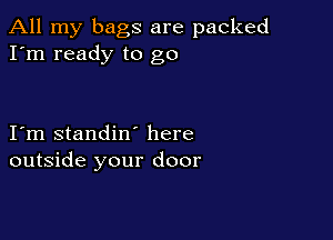 All my bags are packed
I'm ready to go

I m standin' here
outside your door