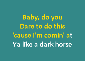 Baby, do you
Dare to do this

'cause I'm comin' at
Ya like a dark horse