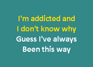 I'm addicted and
I don't know why

Guess I've always
Been this way