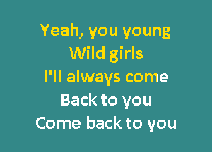 Yeah, you young
Wild girls

I'll always come
Back to you
Come back to you