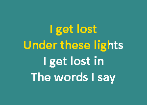 I get lost
Under these lights

I get lost in
The words I say