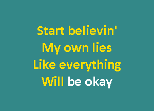 Start believin'
My own lies

Like everything
Will be okay