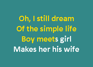 Oh, I still dream
Of the simple life

Boy meets girl
Makes her his wife