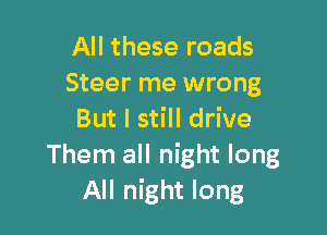 All these roads
Steer me wrong

But I still drive
Them all night long
All night long
