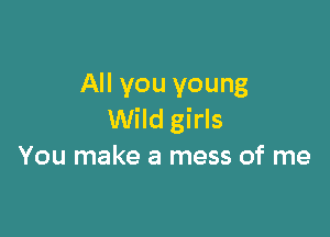 All you young

Wild girls
You make a mess of me