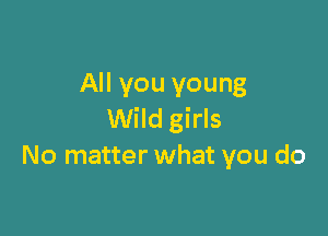 All you young

Wild girls
No matter what you do