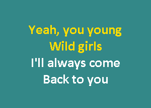 Yeah, you young
Wild girls

I'll always come
Back to you