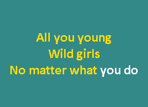 All you young

Wild girls
No matter what you do