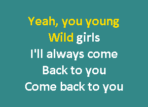 Yeah, you young
Wild girls

I'll always come
Back to you
Come back to you