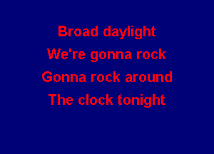 Broad daylight
We're gonna rock

Gonna rock around
The clock tonight