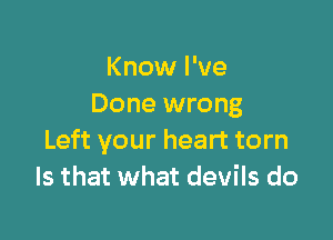 Know I've
Done wrong

Left your heart torn
Is that what devils do