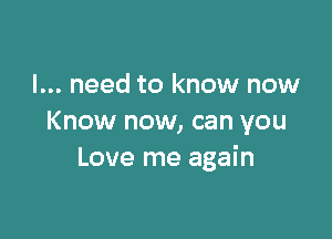 I... need to know now

Know now, can you
Love me again