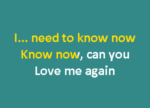 I... need to know now

Know now, can you
Love me again